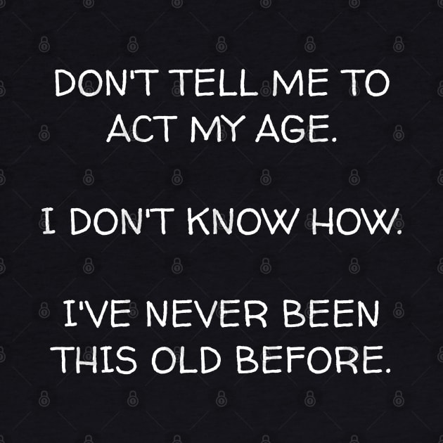 Don't ask me to act my age I don't know how I've never been this old before. by Muzehack